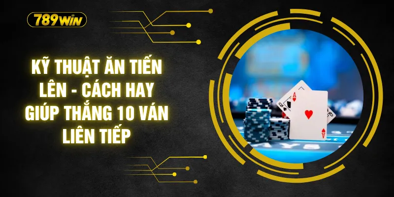 Kỹ Thuật Ăn Tiến Lên - Cách Hay Giúp Thắng 10 Ván Liên Tiếp